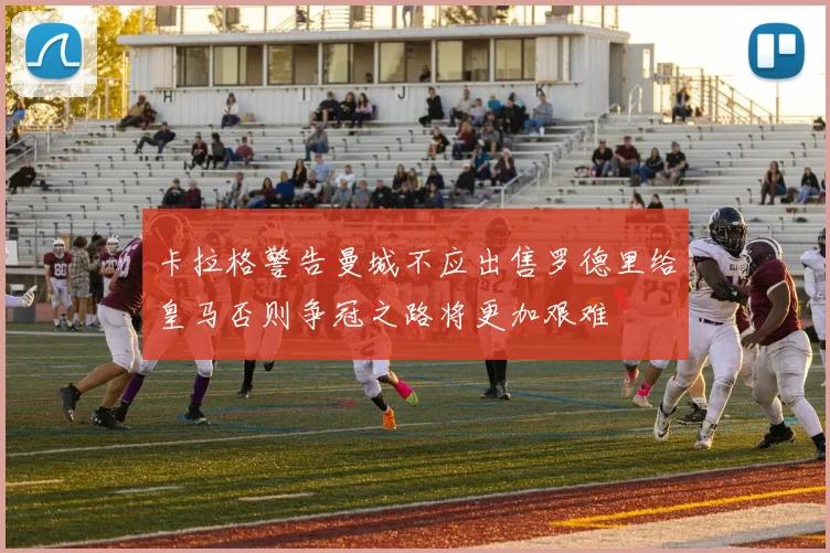 卡拉格警告曼城不应出售罗德里给皇马否则争冠之路将更加艰难