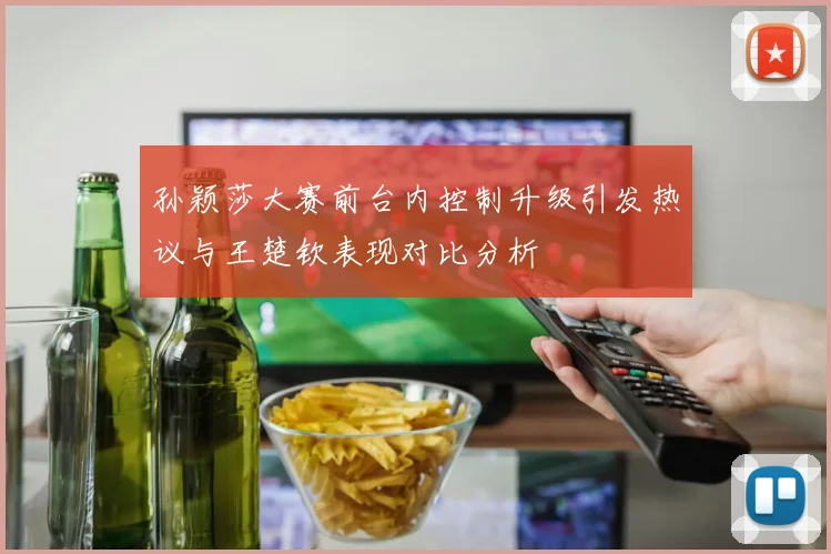 孙颖莎大赛前台内控制升级引发热议与王楚钦表现对比分析