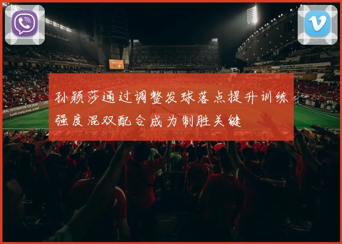 孙颖莎通过调整发球落点提升训练强度混双配合成为制胜关键