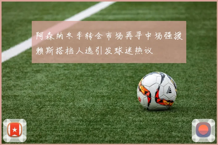 阿森纳冬季转会市场再寻中场强援赖斯搭档人选引发球迷热议